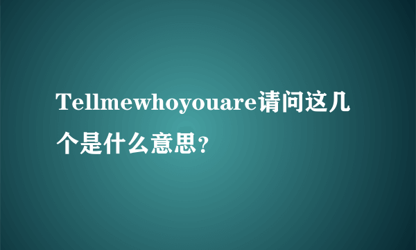 Tellmewhoyouare请问这几个是什么意思？