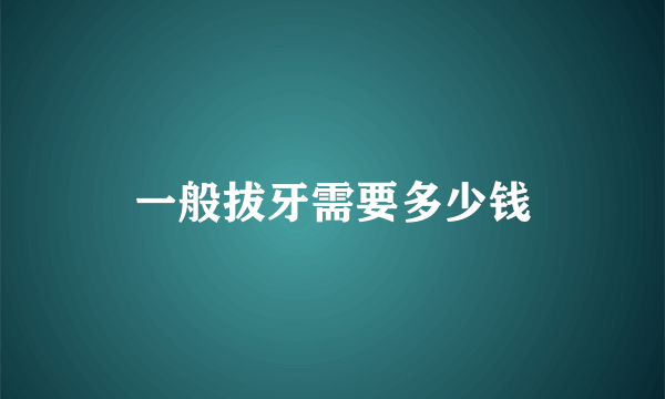 一般拔牙需要多少钱