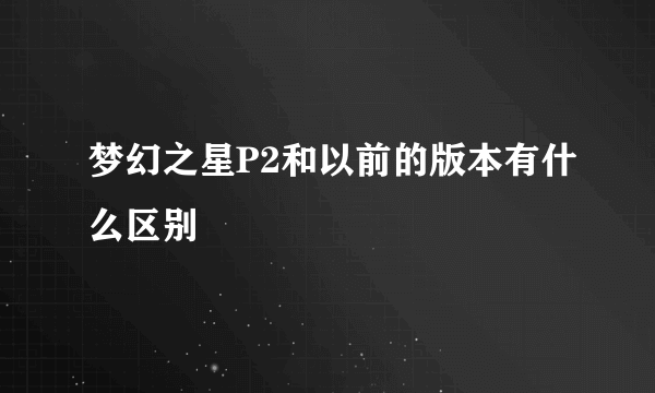 梦幻之星P2和以前的版本有什么区别