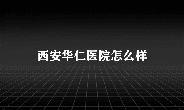 西安华仁医院怎么样