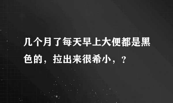 几个月了每天早上大便都是黑色的，拉出来很希小，？