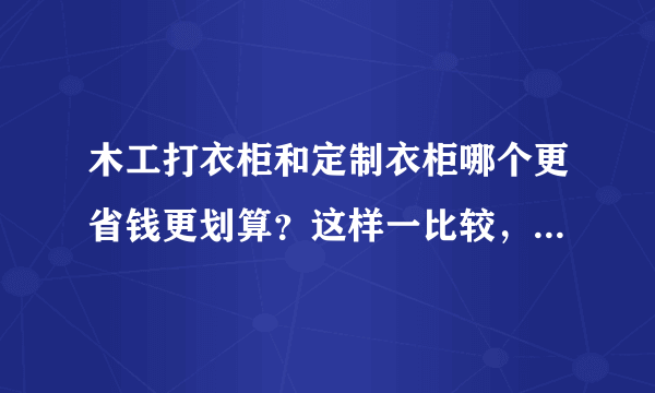 木工打衣柜和定制衣柜哪个更省钱更划算？这样一比较，一目了然