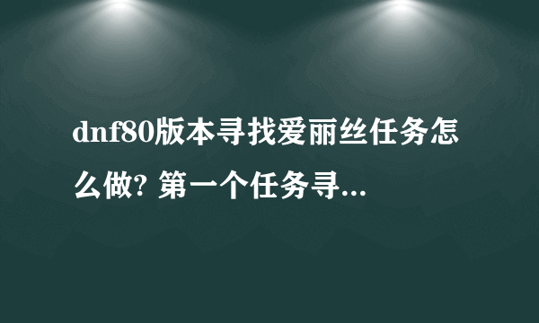 dnf80版本寻找爱丽丝任务怎么做? 第一个任务寻找爱丽丝的住处，然后与西岚交谈，怎么完成?