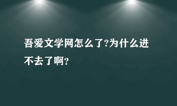 吾爱文学网怎么了?为什么进不去了啊？