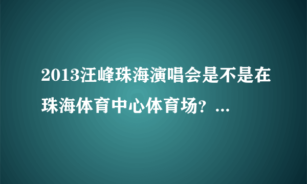 2013汪峰珠海演唱会是不是在珠海体育中心体育场？？那个场大不大啊？？