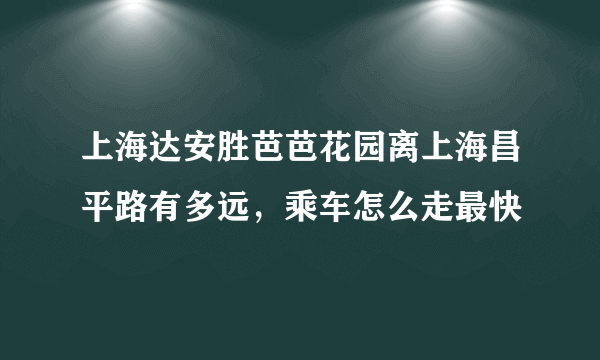 上海达安胜芭芭花园离上海昌平路有多远，乘车怎么走最快