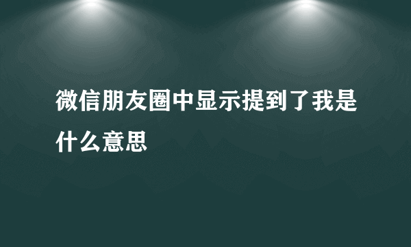 微信朋友圈中显示提到了我是什么意思