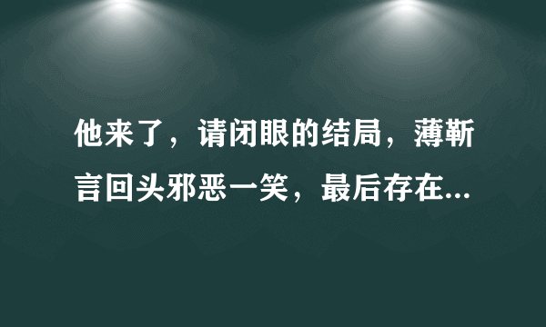 他来了，请闭眼的结局，薄靳言回头邪恶一笑，最后存在的是西蒙还是艾伦