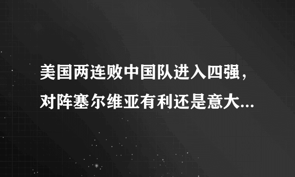 美国两连败中国队进入四强，对阵塞尔维亚有利还是意大利有利？