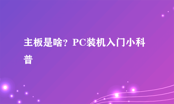 主板是啥？PC装机入门小科普