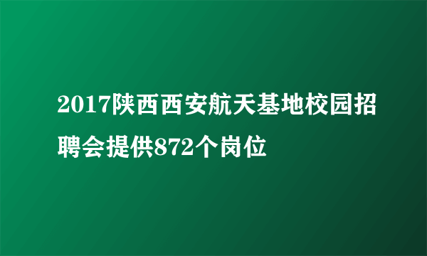 2017陕西西安航天基地校园招聘会提供872个岗位