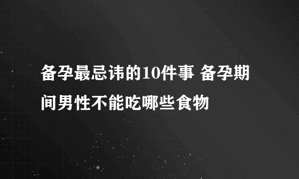 备孕最忌讳的10件事 备孕期间男性不能吃哪些食物