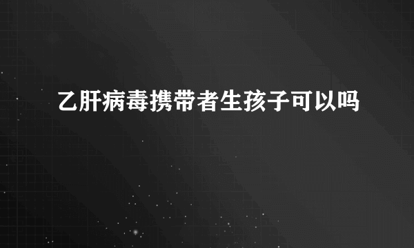 乙肝病毒携带者生孩子可以吗