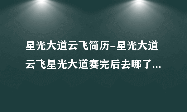 星光大道云飞简历-星光大道云飞星光大道赛完后去哪了？星光大道？