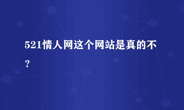 521情人网这个网站是真的不？