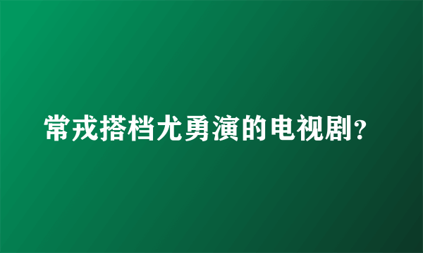 常戎搭档尤勇演的电视剧？