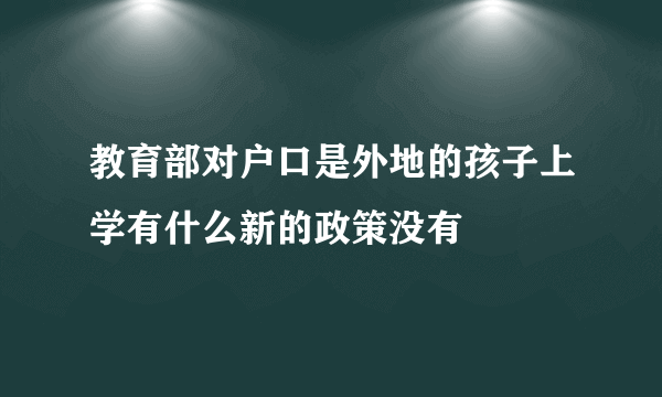 教育部对户口是外地的孩子上学有什么新的政策没有