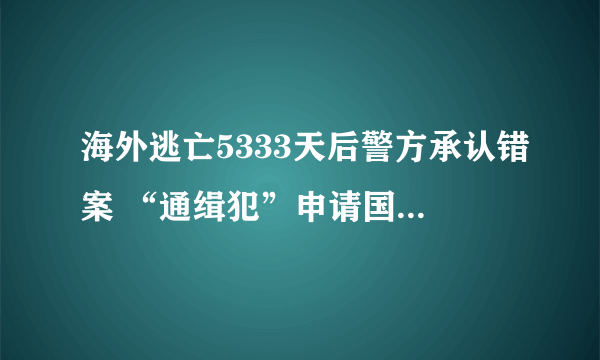 海外逃亡5333天后警方承认错案 “通缉犯”申请国家赔偿？