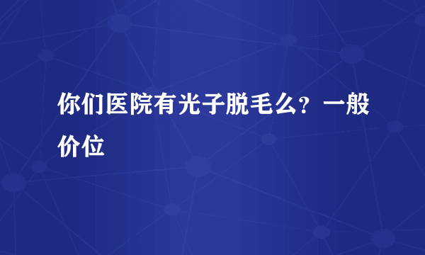 你们医院有光子脱毛么？一般价位