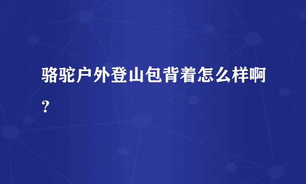 骆驼户外登山包背着怎么样啊？