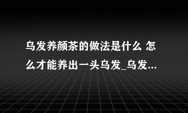 乌发养颜茶的做法是什么 怎么才能养出一头乌发_乌发茶的制作配方有哪些