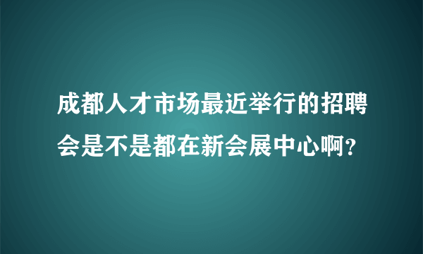 成都人才市场最近举行的招聘会是不是都在新会展中心啊？