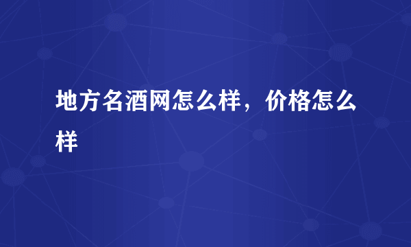 地方名酒网怎么样，价格怎么样