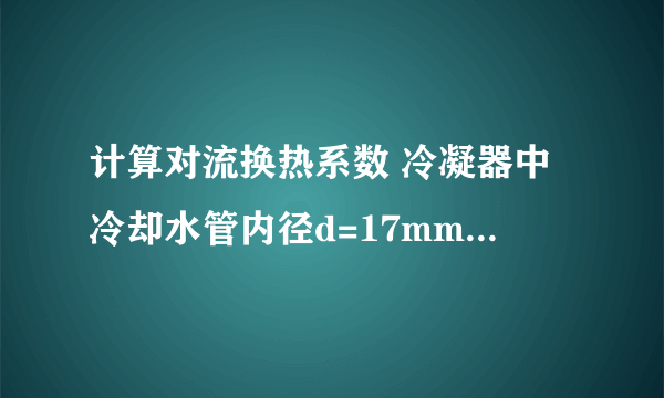 计算对流换热系数 冷凝器中冷却水管内径d=17mm，冷却谁进出口平均温度t1=20度，水平均流速w=2m/s。设管壁温度tw=25度，试求管壁与冷却水之间的换热系数