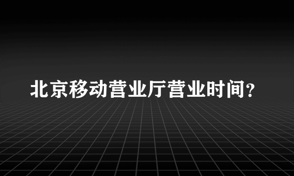 北京移动营业厅营业时间？