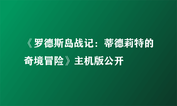 《罗德斯岛战记：蒂德莉特的奇境冒险》主机版公开