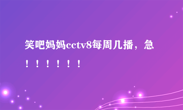 笑吧妈妈cctv8每周几播，急！！！！！！