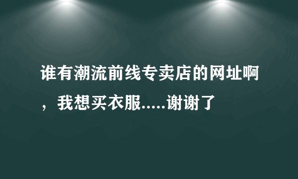 谁有潮流前线专卖店的网址啊，我想买衣服.....谢谢了