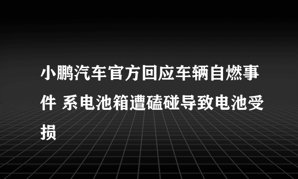 小鹏汽车官方回应车辆自燃事件 系电池箱遭磕碰导致电池受损