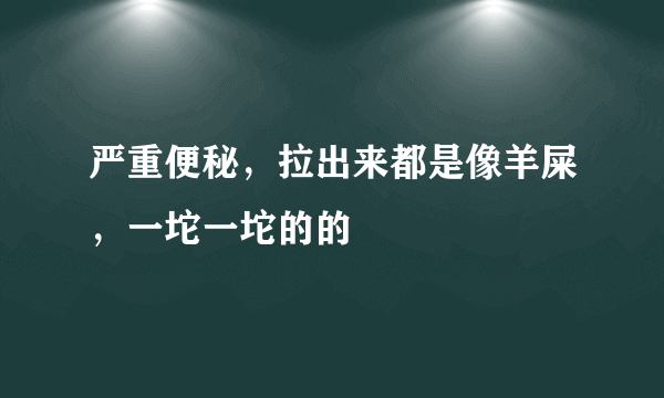 严重便秘，拉出来都是像羊屎，一坨一坨的的