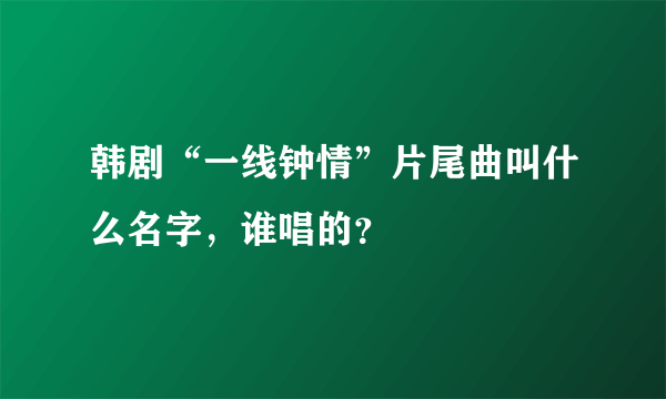 韩剧“一线钟情”片尾曲叫什么名字，谁唱的？