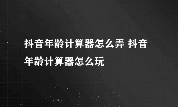 抖音年龄计算器怎么弄 抖音年龄计算器怎么玩