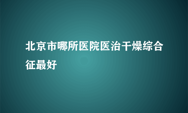 北京市哪所医院医治干燥综合征最好