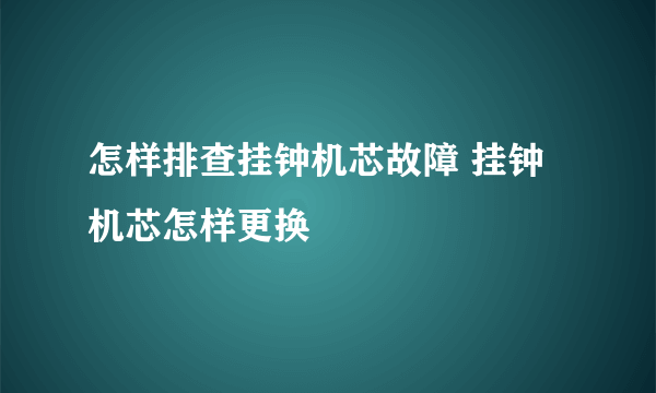 怎样排查挂钟机芯故障 挂钟机芯怎样更换