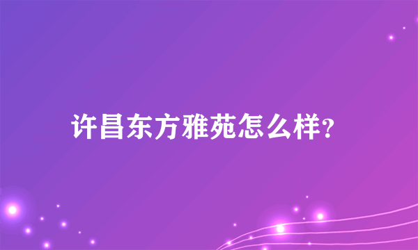 许昌东方雅苑怎么样？