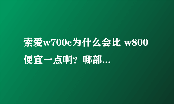 索爱w700c为什么会比 w800便宜一点啊？哪部比较好啊？