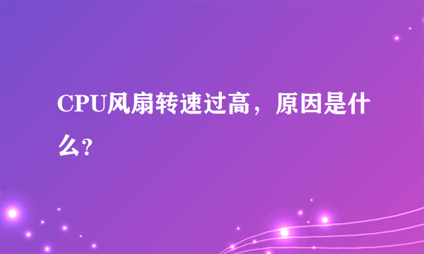 CPU风扇转速过高，原因是什么？