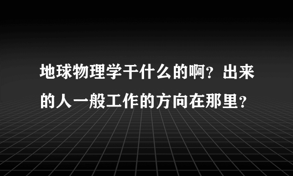 地球物理学干什么的啊？出来的人一般工作的方向在那里？