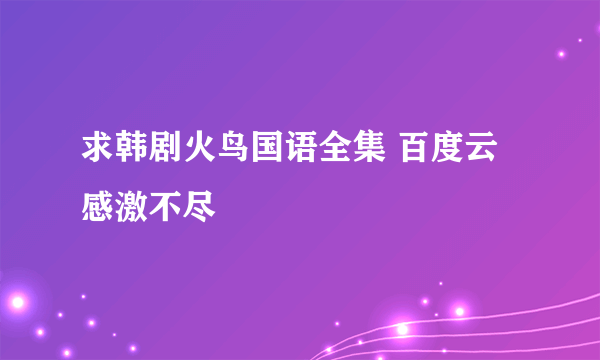 求韩剧火鸟国语全集 百度云 感激不尽