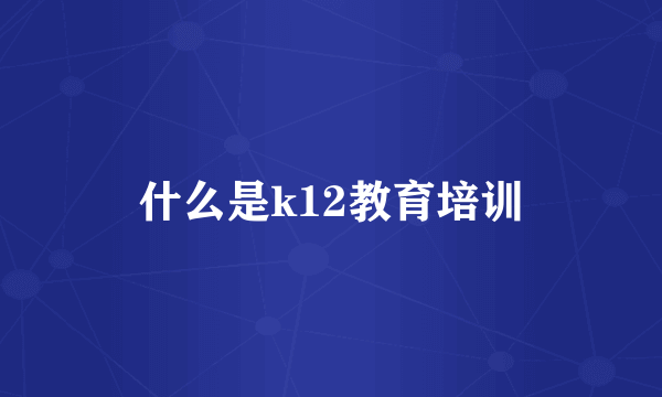 什么是k12教育培训