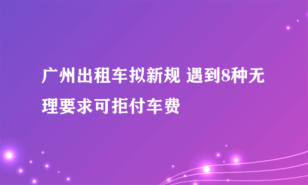 广州出租车拟新规 遇到8种无理要求可拒付车费