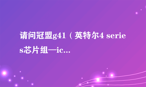 请问冠盟g41（英特尔4 series芯片组—ich7）主板内存条最高能用几个g的，我现在是2跟2