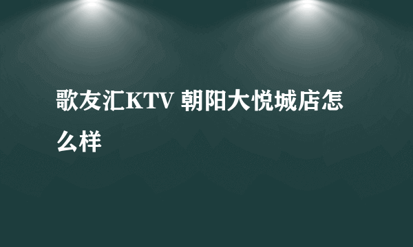 歌友汇KTV 朝阳大悦城店怎么样