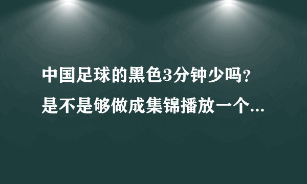 中国足球的黑色3分钟少吗？是不是够做成集锦播放一个小时的？