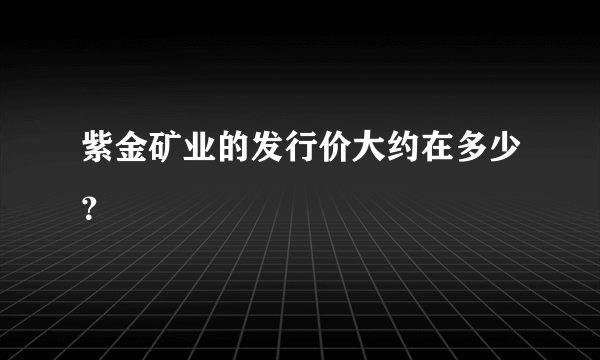 紫金矿业的发行价大约在多少？