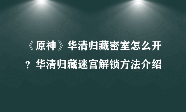 《原神》华清归藏密室怎么开？华清归藏迷宫解锁方法介绍